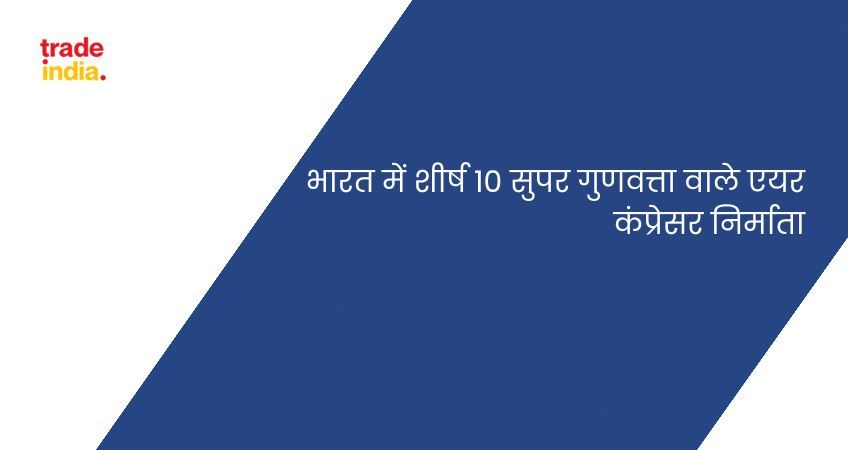 भारत में शीर्ष 10 सुपर गुणवत्ता वाले एयर कंप्रेसर निर्माता