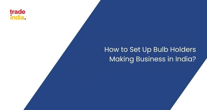 How To Start Bulb Holders Making Business in India?