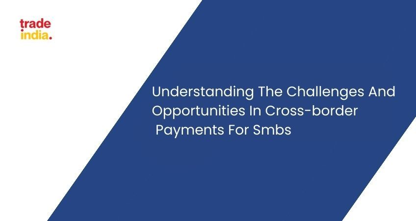 Understanding The Challenges And Opportunities In Cross-border Payments For SMBs